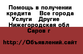 Помощь в получении кредита  - Все города Услуги » Другие   . Нижегородская обл.,Саров г.